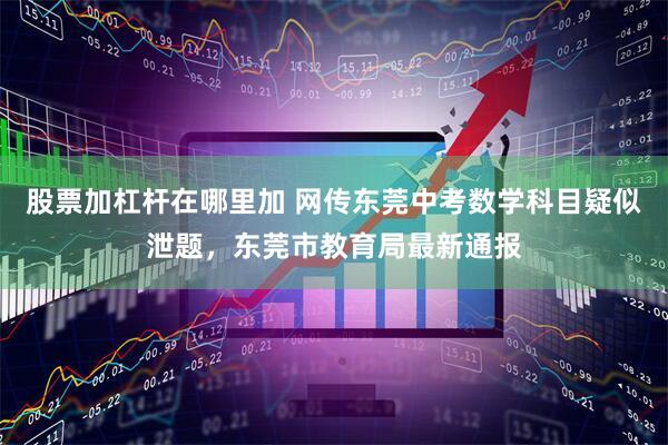 股票加杠杆在哪里加 网传东莞中考数学科目疑似泄题，东莞市教育局最新通报