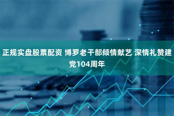正规实盘股票配资 博罗老干部倾情献艺 深情礼赞建党104周年