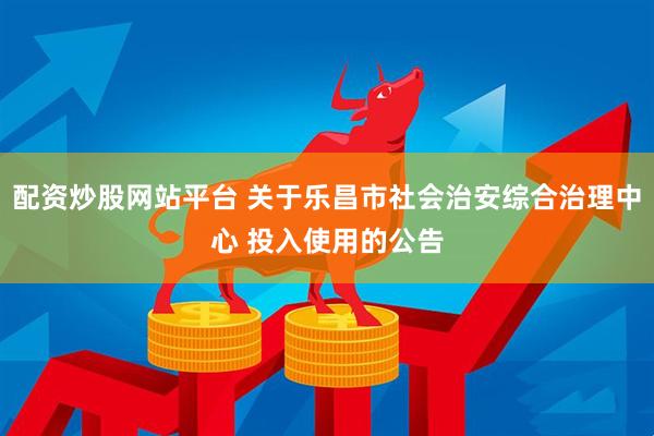 配资炒股网站平台 关于乐昌市社会治安综合治理中心 投入使用的公告