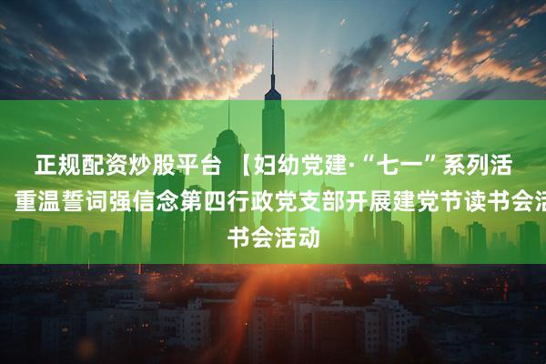 正规配资炒股平台 【妇幼党建·“七一”系列活动】重温誓词强信念第四行政党支部开展建党节读书会活动
