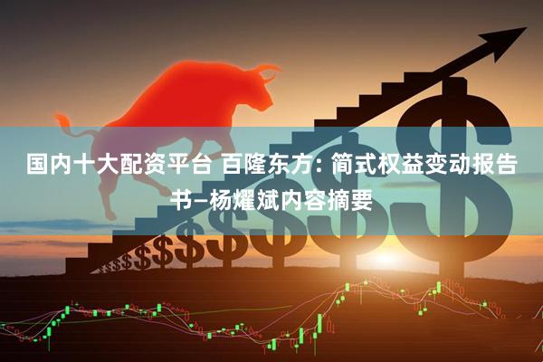 国内十大配资平台 百隆东方: 简式权益变动报告书—杨燿斌内容摘要