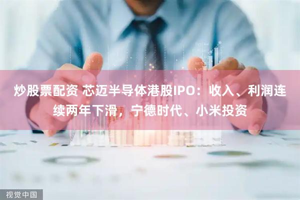 炒股票配资 芯迈半导体港股IPO：收入、利润连续两年下滑，宁德时代、小米投资
