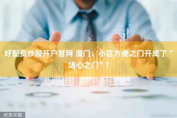 好配资炒股开户官网 厦门：小区方便之门开成了“堵心之门”？