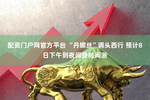 配资门户网官方平台 “丹娜丝”调头西行 预计8日下午到夜间登陆闽浙