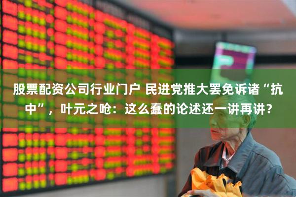 股票配资公司行业门户 民进党推大罢免诉诸“抗中”，叶元之呛：这么蠢的论述还一讲再讲？