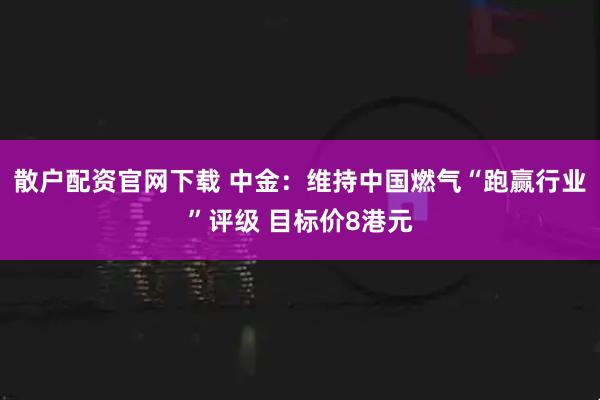 散户配资官网下载 中金：维持中国燃气“跑赢行业”评级 目标价8港元