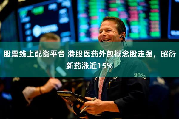 股票线上配资平台 港股医药外包概念股走强，昭衍新药涨近15%