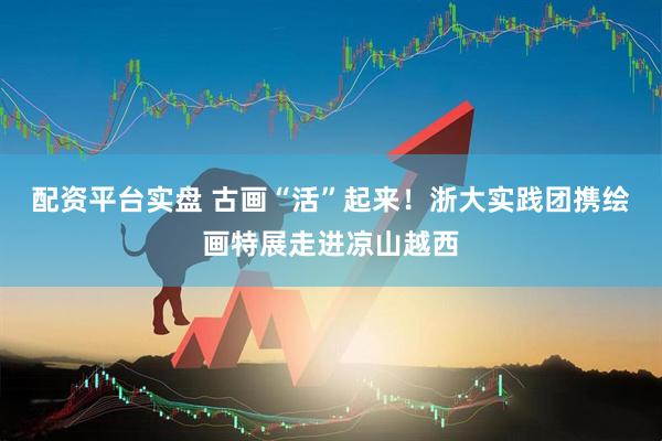 配资平台实盘 古画“活”起来！浙大实践团携绘画特展走进凉山越西