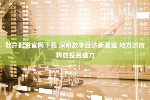 散户配资官网下载 深耕数字经济新赛道 地方政府释放投资磁力