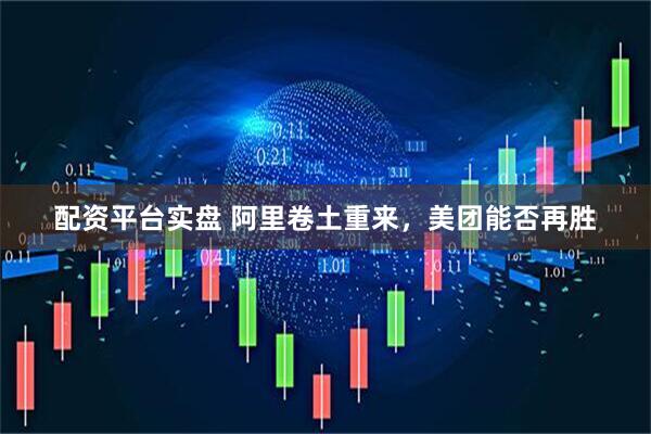 配资平台实盘 阿里卷土重来，美团能否再胜