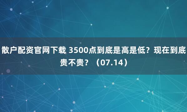 散户配资官网下载 3500点到底是高是低？现在到底贵不贵？（07.14）