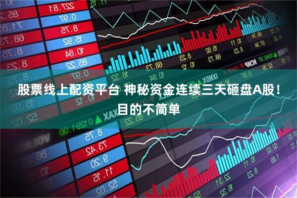 股票线上配资平台 神秘资金连续三天砸盘A股！目的不简单