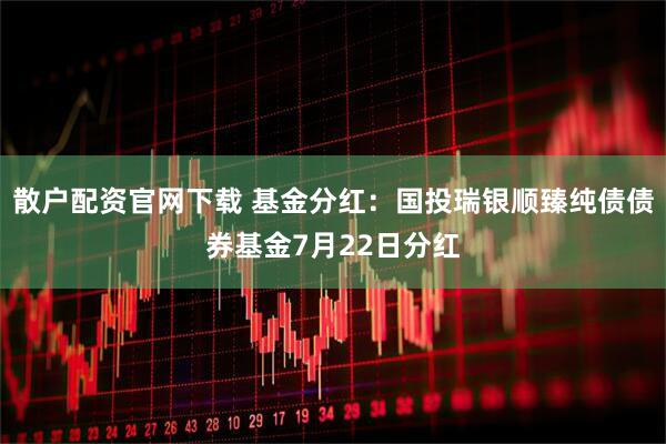 散户配资官网下载 基金分红：国投瑞银顺臻纯债债券基金7月22日分红