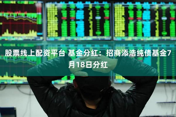 股票线上配资平台 基金分红：招商添浩纯债基金7月18日分红