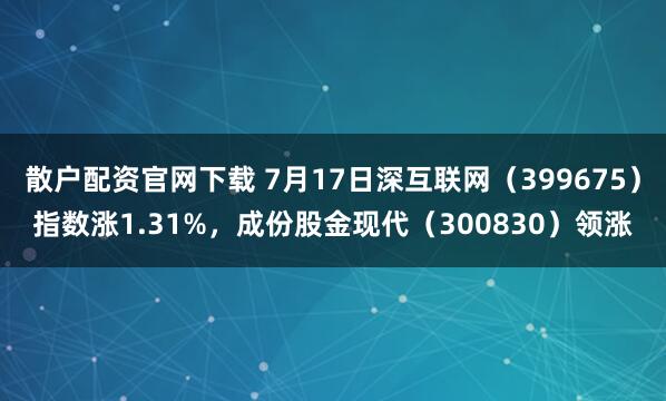 散户配资官网下载 7月17日深互联网（399675）指数涨1.31%，成份股金现代（300830）领涨