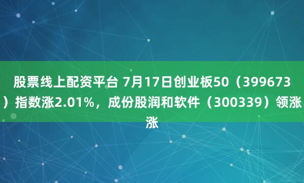 股票线上配资平台 7月17日创业板50（399673）指数涨2.01%，成份股润和软件（300339）领涨