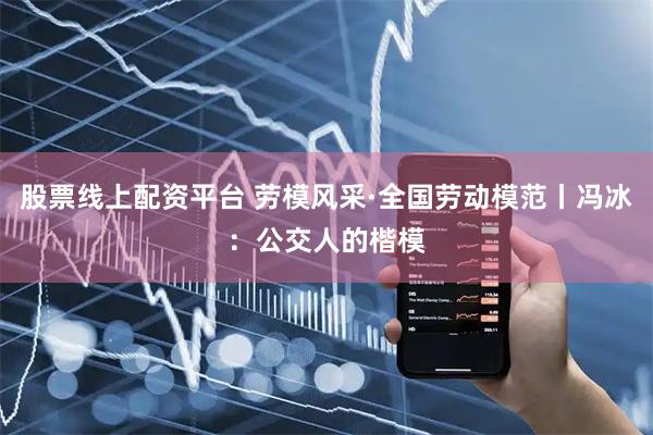 股票线上配资平台 劳模风采·全国劳动模范丨冯冰：公交人的楷模