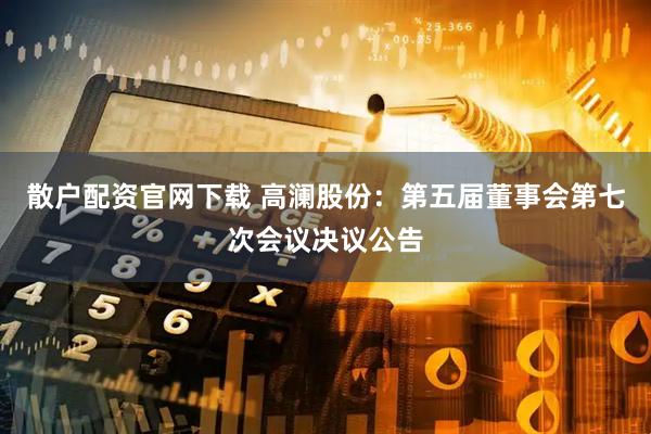 散户配资官网下载 高澜股份：第五届董事会第七次会议决议公告