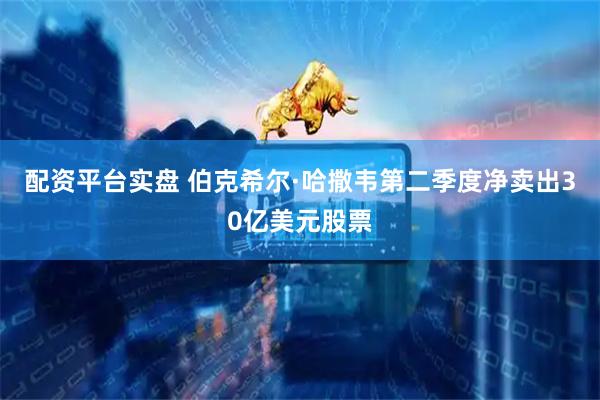 配资平台实盘 伯克希尔·哈撒韦第二季度净卖出30亿美元股票