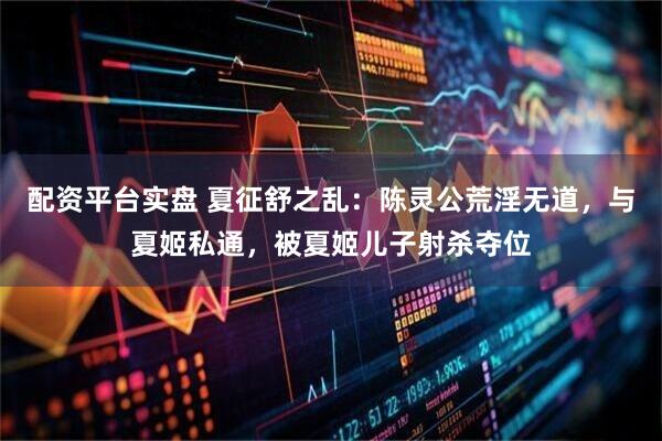 配资平台实盘 夏征舒之乱：陈灵公荒淫无道，与夏姬私通，被夏姬儿子射杀夺位