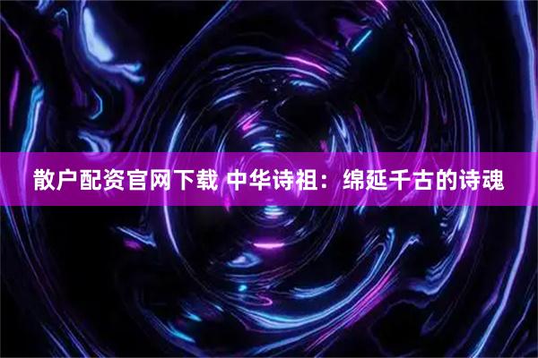 散户配资官网下载 中华诗祖：绵延千古的诗魂