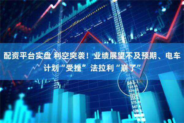 配资平台实盘 利空突袭！业绩展望不及预期、电车计划“受挫” 法拉利“崩了”