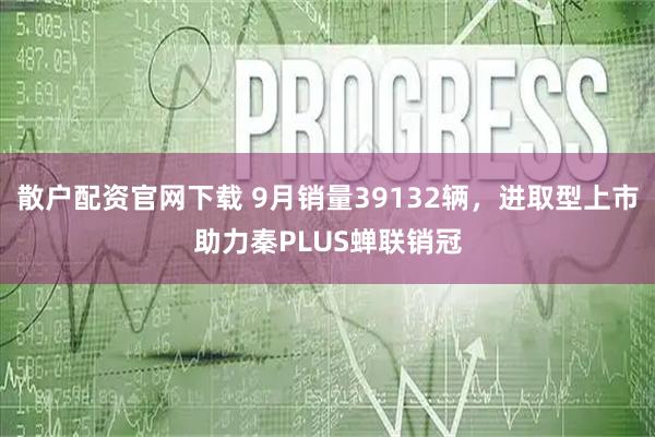 散户配资官网下载 9月销量39132辆，进取型上市助力秦PLUS蝉联销冠