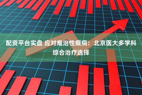 配资平台实盘 应对难治性癫痫:北京医大多学科综合治疗选择