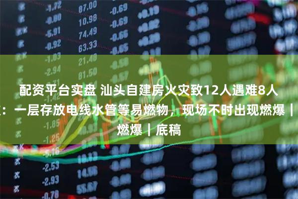 配资平台实盘 汕头自建房火灾致12人遇难8人获救:一层存放电线水管等易燃物,现场不时出现燃爆|底稿