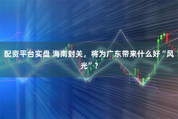 配资平台实盘 海南封关，将为广东带来什么好“风光”？