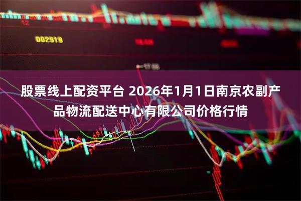 股票线上配资平台 2026年1月1日南京农副产品物流配送中心有限公司价格行情