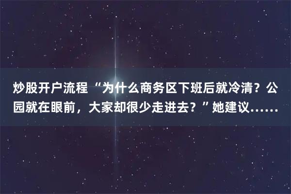 炒股开户流程 “为什么商务区下班后就冷清？公园就在眼前，大家却很少走进去？”她建议……