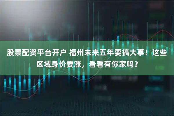 股票配资平台开户 福州未来五年要搞大事！这些区域身价要涨，看看有你家吗？
