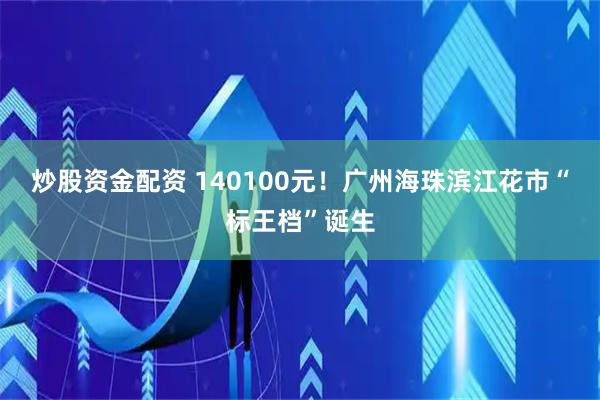炒股资金配资 140100元！广州海珠滨江花市“标王档”诞生