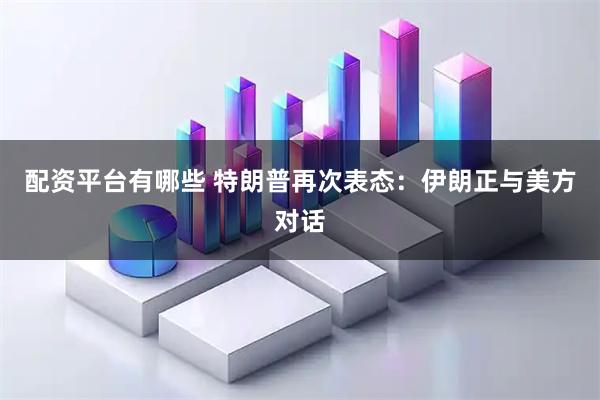 配资平台有哪些 特朗普再次表态：伊朗正与美方对话