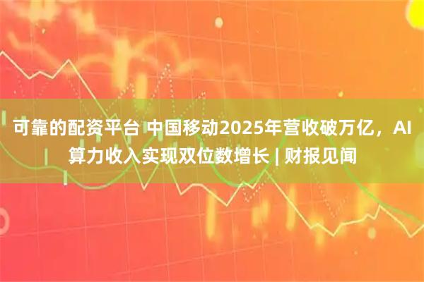 可靠的配资平台 中国移动2025年营收破万亿，AI算力收入实现双位数增长 | 财报见闻