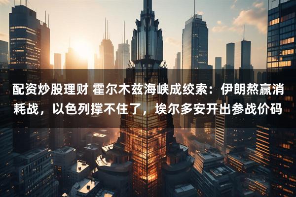 配资炒股理财 霍尔木兹海峡成绞索：伊朗熬赢消耗战，以色列撑不住了，埃尔多安开出参战价码