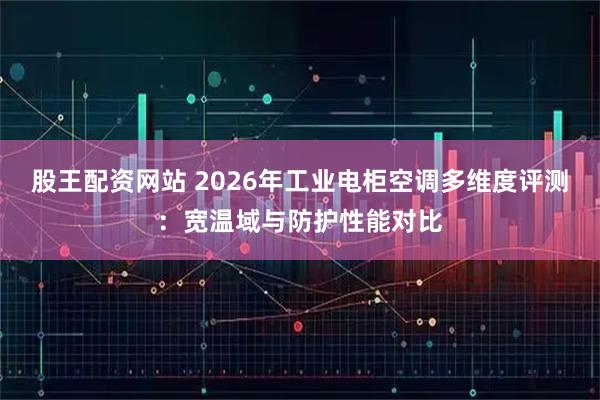 股王配资网站 2026年工业电柜空调多维度评测：宽温域与防护性能对比