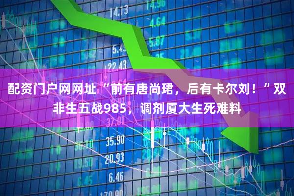 配资门户网网址 “前有唐尚珺，后有卡尔刘！”双非生五战985，调剂厦大生死难料