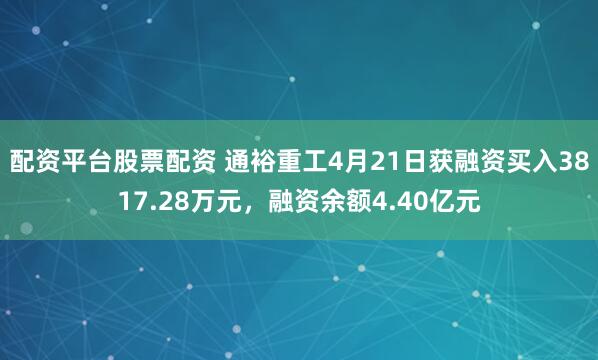 配资平台股票配资 通裕重工4月21日获融资买入3817.28万元，融资余额4.40亿元