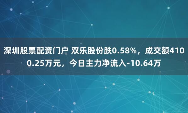深圳股票配资门户 双乐股份跌0.58%，成交额4100.25万元，今日主力净流入-10.64万