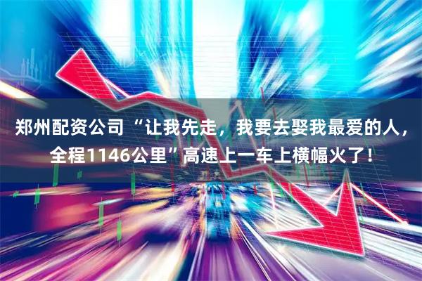 郑州配资公司 “让我先走，我要去娶我最爱的人，全程1146公里”高速上一车上横幅火了！