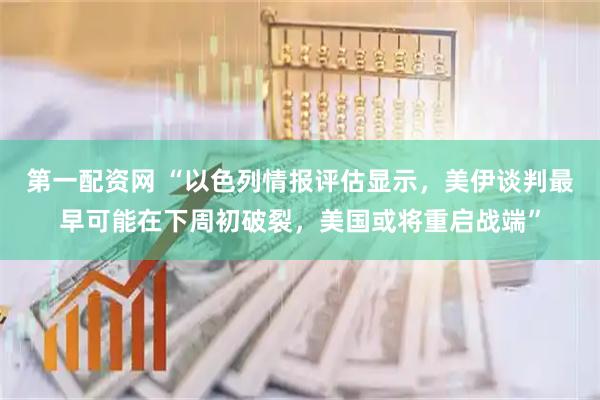 第一配资网 “以色列情报评估显示，美伊谈判最早可能在下周初破裂，美国或将重启战端”