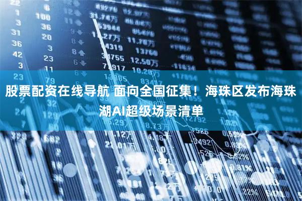 股票配资在线导航 面向全国征集！海珠区发布海珠湖AI超级场景清单