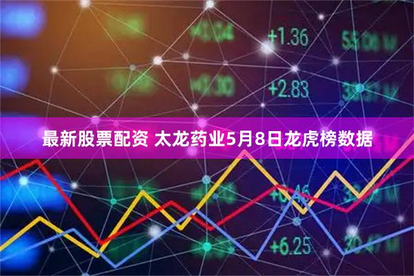 最新股票配资 太龙药业5月8日龙虎榜数据