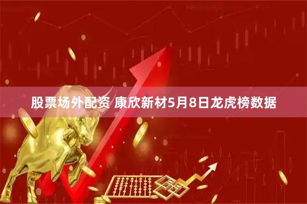 股票场外配资 康欣新材5月8日龙虎榜数据