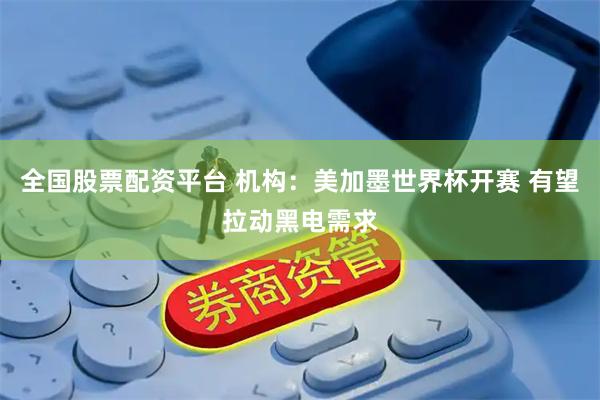 全国股票配资平台 机构：美加墨世界杯开赛 有望拉动黑电需求