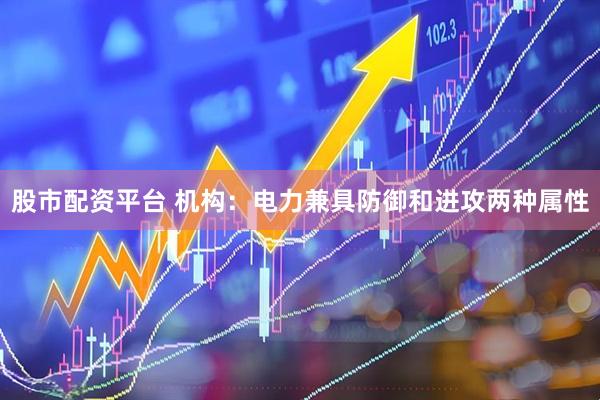 股市配资平台 机构:电力兼具防御和进攻两种属性