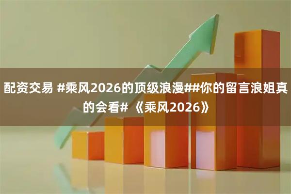 配资交易 #乘风2026的顶级浪漫##你的留言浪姐真的会看# 《乘风2026》