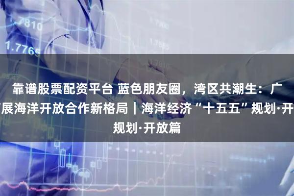 靠谱股票配资平台 蓝色朋友圈，湾区共潮生：广州拓展海洋开放合作新格局｜海洋经济“十五五”规划·开放篇